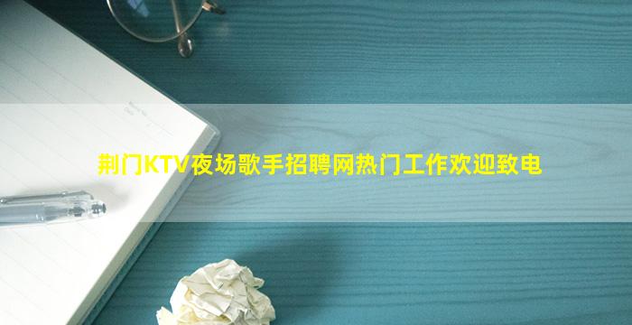 荆门KTV夜场歌手招聘网热门工作欢迎致电